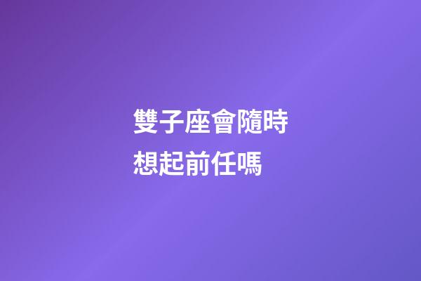 雙子座會隨時想起前任嗎-第1張-星座運勢-玄機派
