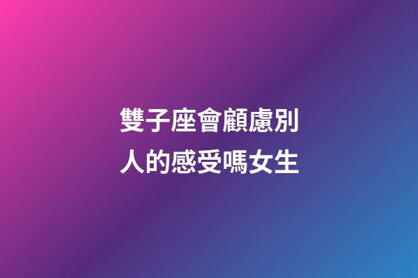 雙子座會顧慮別人的感受嗎女生-第1張-星座運勢-玄機派