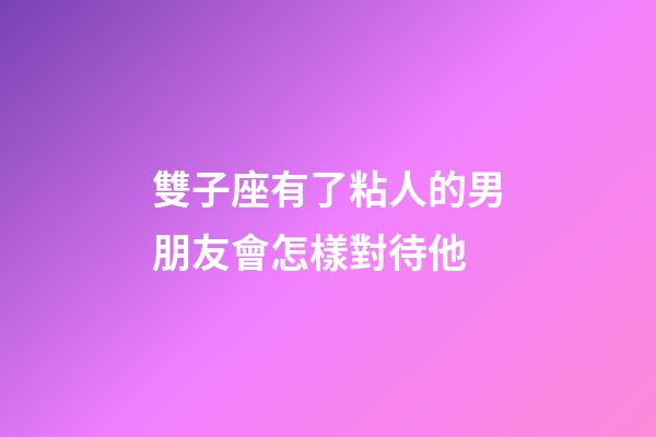 雙子座有了粘人的男朋友會怎樣對待他-第1張-星座運勢-玄機派