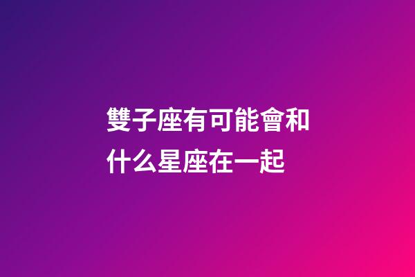 雙子座有可能會和什么星座在一起-第1張-星座運勢-玄機派