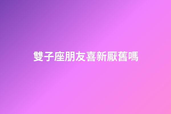 雙子座朋友喜新厭舊嗎-第1張-星座運(yùn)勢(shì)-玄機(jī)派