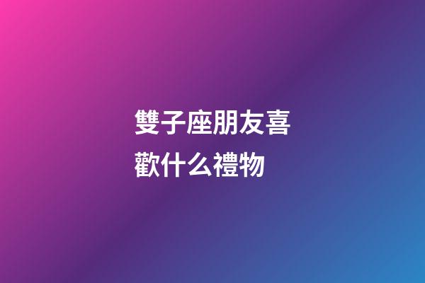 雙子座朋友喜歡什么禮物-第1張-星座運勢-玄機(jī)派