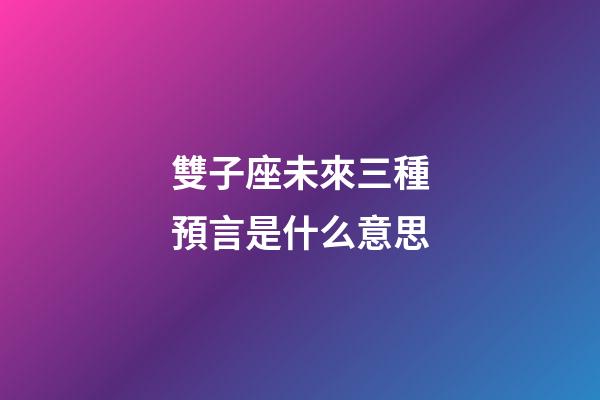 雙子座未來三種預言是什么意思-第1張-星座運勢-玄機派