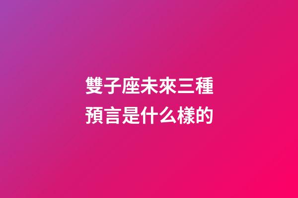 雙子座未來三種預言是什么樣的-第1張-星座運勢-玄機派