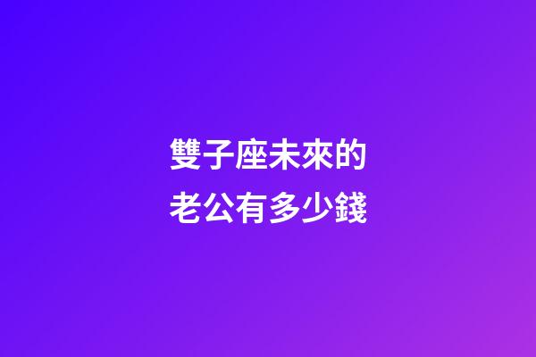 雙子座未來的老公有多少錢-第1張-星座運(yùn)勢-玄機(jī)派