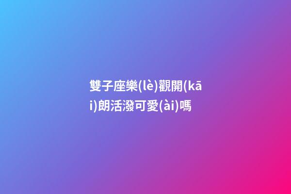 雙子座樂(lè)觀開(kāi)朗活潑可愛(ài)嗎-第1張-星座運(yùn)勢(shì)-玄機(jī)派