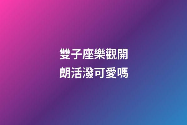 雙子座樂觀開朗活潑可愛嗎