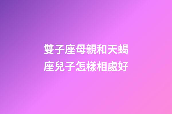 雙子座母親和天蝎座兒子怎樣相處好-第1張-星座運勢-玄機派