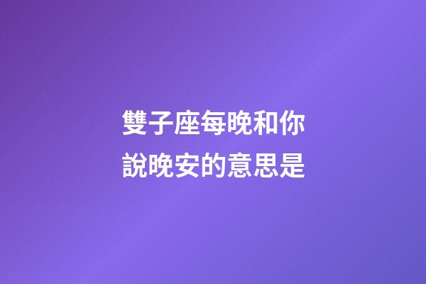 雙子座每晚和你說晚安的意思是-第1張-星座運勢-玄機派
