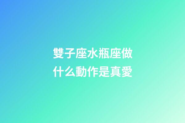 雙子座水瓶座做什么動作是真愛-第1張-星座運勢-玄機派