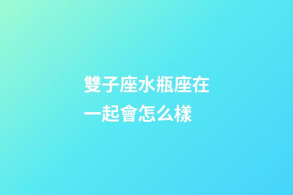 雙子座水瓶座在一起會怎么樣-第1張-星座運勢-玄機派