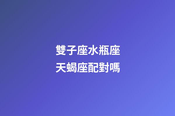 雙子座水瓶座天蝎座配對嗎-第1張-星座運勢-玄機派