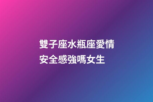 雙子座水瓶座愛情安全感強嗎女生-第1張-星座運勢-玄機派