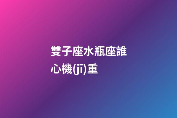 雙子座水瓶座誰心機(jī)重-第1張-星座運(yùn)勢(shì)-玄機(jī)派