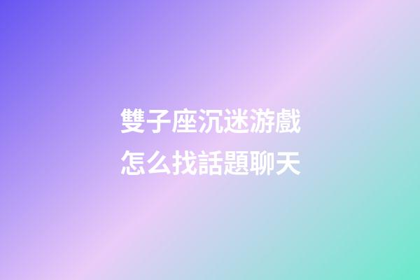 雙子座沉迷游戲怎么找話題聊天-第1張-星座運勢-玄機派
