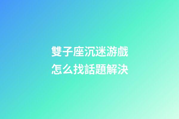 雙子座沉迷游戲怎么找話題解決-第1張-星座運(yùn)勢(shì)-玄機(jī)派