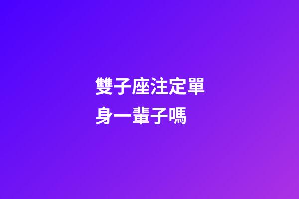雙子座注定單身一輩子嗎-第1張-星座運勢-玄機派