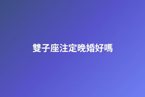 雙子座注定晚婚好嗎-第1張-星座運勢-玄機派