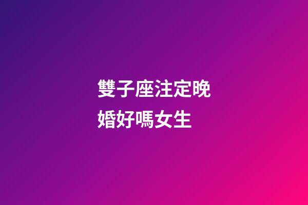 雙子座注定晚婚好嗎女生-第1張-星座運勢-玄機派