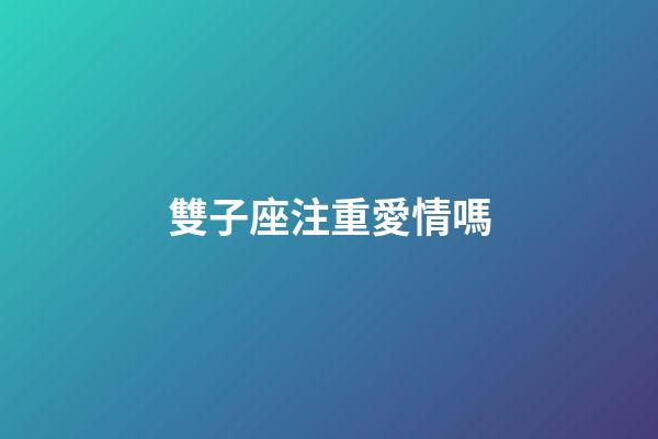 雙子座注重愛情嗎-第1張-星座運勢-玄機派