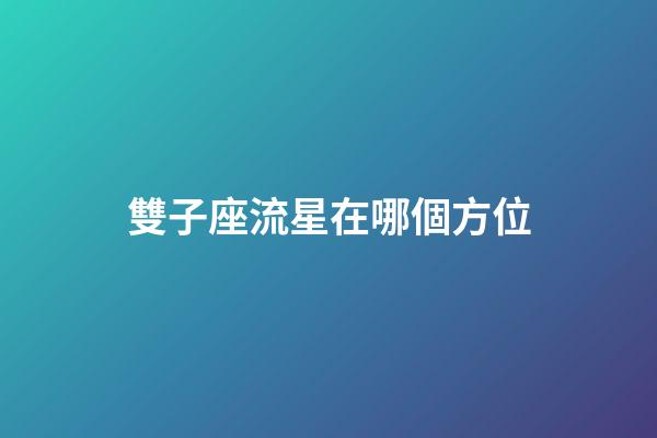 雙子座流星在哪個方位-第1張-星座運勢-玄機派