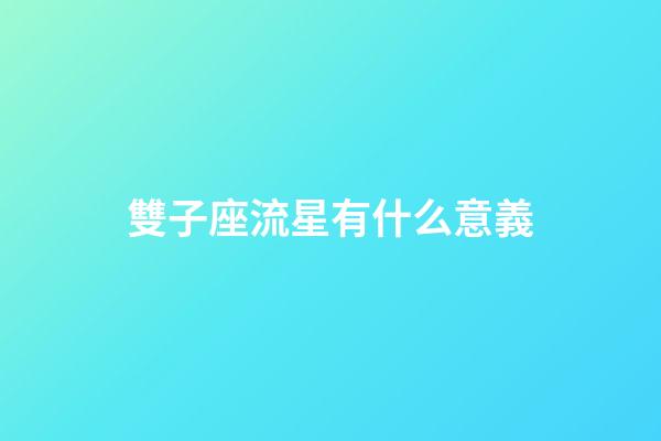 雙子座流星有什么意義-第1張-星座運勢-玄機派