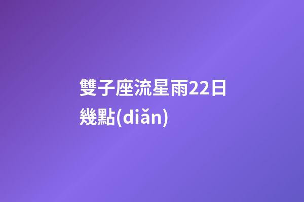 雙子座流星雨22日幾點(diǎn)-第1張-星座運(yùn)勢-玄機(jī)派