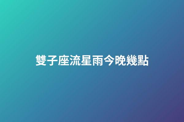 雙子座流星雨今晚幾點-第1張-星座運勢-玄機派