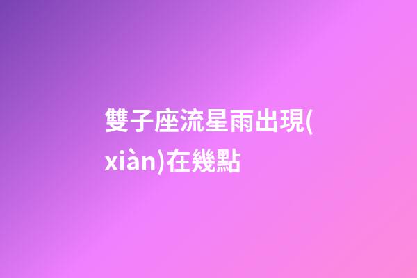 雙子座流星雨出現(xiàn)在幾點-第1張-星座運勢-玄機派