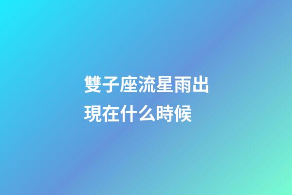 雙子座流星雨出現在什么時候-第1張-星座運勢-玄機派