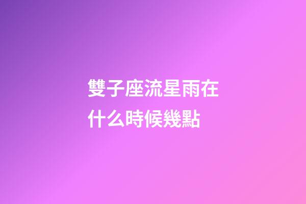 雙子座流星雨在什么時候幾點-第1張-星座運勢-玄機派