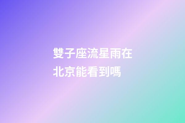 雙子座流星雨在北京能看到嗎-第1張-星座運勢-玄機派