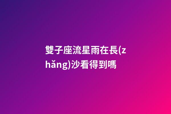 雙子座流星雨在長(zhǎng)沙看得到嗎