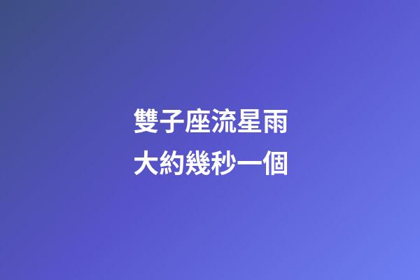雙子座流星雨大約幾秒一個-第1張-星座運勢-玄機派