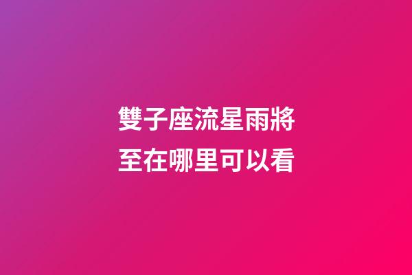 雙子座流星雨將至在哪里可以看-第1張-星座運(yùn)勢-玄機(jī)派