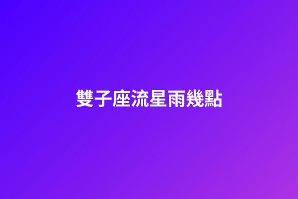 雙子座流星雨幾點（今天晚上9點有流星雨嗎）-第1張-星座運勢-玄機派