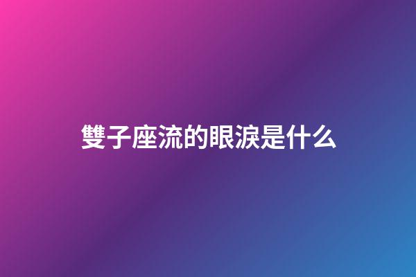 雙子座流的眼淚是什么-第1張-星座運勢-玄機派