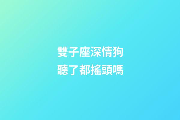 雙子座深情狗聽了都搖頭嗎-第1張-星座運勢-玄機派