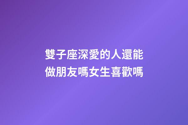 雙子座深愛的人還能做朋友嗎女生喜歡嗎-第1張-星座運勢-玄機派