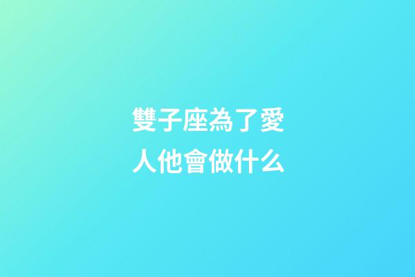 雙子座為了愛人他會做什么-第1張-星座運勢-玄機派