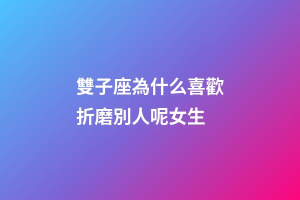 雙子座為什么喜歡折磨別人呢女生-第1張-星座運(yùn)勢-玄機(jī)派