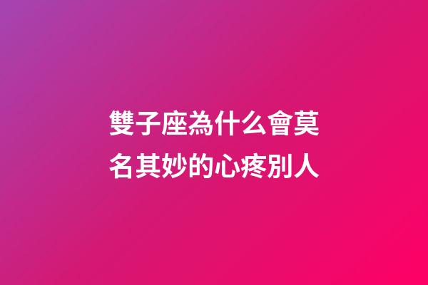 雙子座為什么會莫名其妙的心疼別人-第1張-星座運勢-玄機派