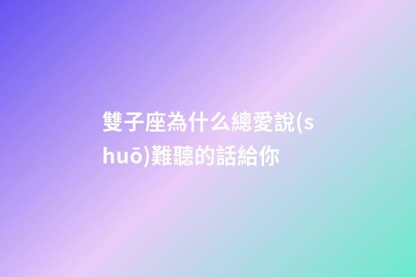 雙子座為什么總愛說(shuō)難聽的話給你-第1張-星座運(yùn)勢(shì)-玄機(jī)派