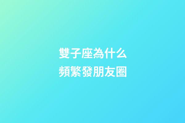 雙子座為什么頻繁發朋友圈-第1張-星座運勢-玄機派