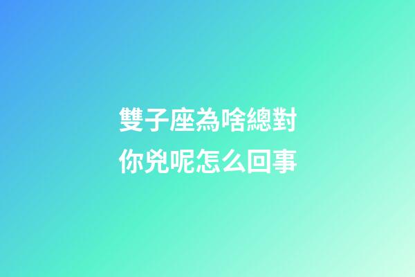 雙子座為啥總對你兇呢怎么回事-第1張-星座運勢-玄機派