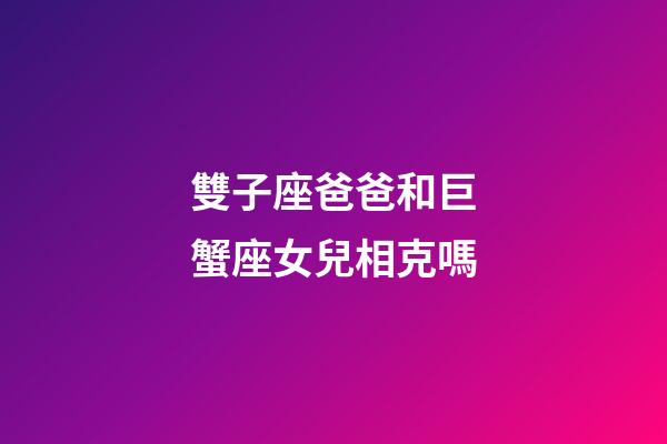 雙子座爸爸和巨蟹座女兒相克嗎-第1張-星座運勢-玄機派