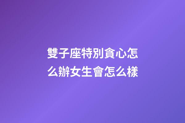 雙子座特別貪心怎么辦女生會怎么樣-第1張-星座運勢-玄機派