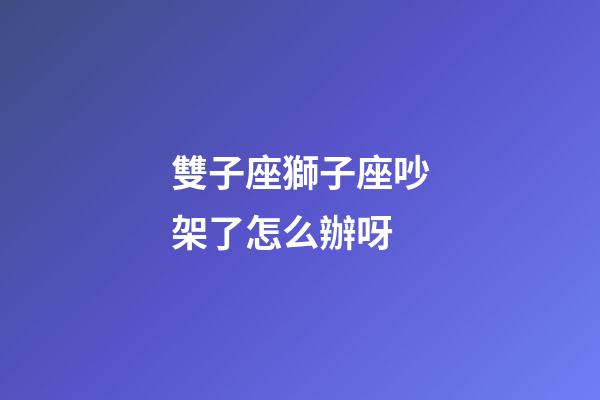 雙子座獅子座吵架了怎么辦呀-第1張-星座運勢-玄機派