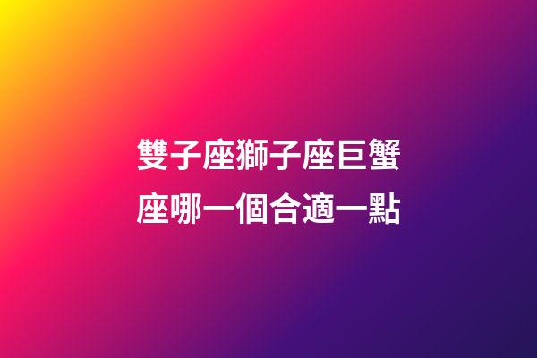 雙子座獅子座巨蟹座哪一個合適一點-第1張-星座運勢-玄機派
