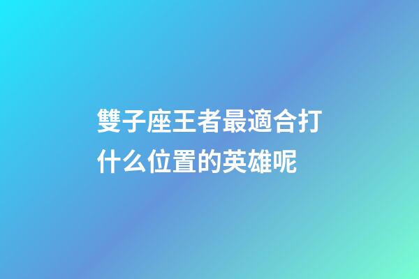 雙子座王者最適合打什么位置的英雄呢-第1張-星座運勢-玄機派
